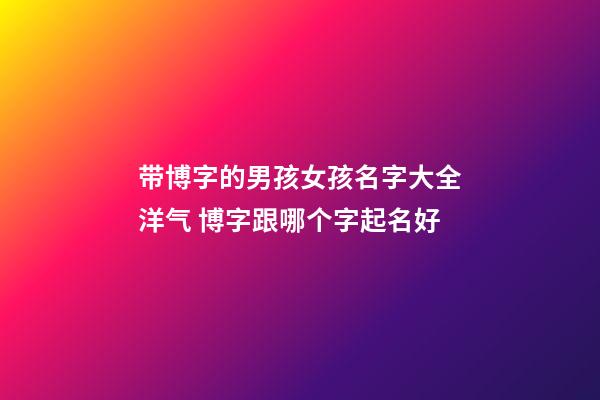 带博字的男孩女孩名字大全洋气 博字跟哪个字起名好